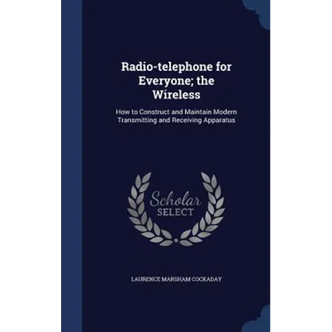 Radio-telephone for Everyone; the Wireless: How to Construct and Maintain Modern Transmitting and Receiving Apparatus