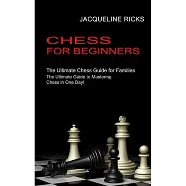 Chess for Beginners: The Ultimate Chess Guide for Families (The Ultimate Guide to Mastering Chess in One Day!)