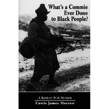 What's a Commie Ever Done to a Black People?: A Korean War Memoir of Fighting in the U.S. Army's Last All Negro Unit