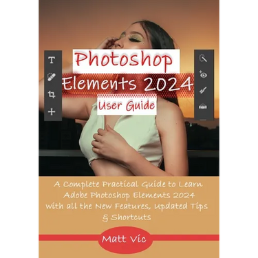 Photoshop Elements 2024 User Guide: A Complete Practical Guide to Learn Adobe Photoshop Elements 2024 with all the New Features, Updated Tips, & Short