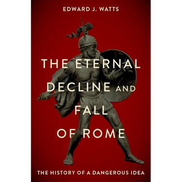 The Eternal Decline and Fall of Rome: The History of a Dangerous Idea