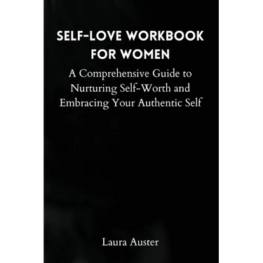 Self-Love Workbook for Women: A Comprehensive Guide to Nurturing Self-Worth and Embracing Your Authentic Self