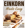 Einkorn Made Easy: 100 Essential Recipes for Better Bread, Pasta, and Everyday Baking with the World's First Wheat