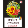 40 CUTE FLOWERS coloring book: beautiful flowers for relaxation -stress relieving coloring book