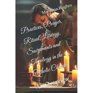 Practices, Prayer, Ritual, Liturgy, Sacraments and Theology in the Catholic Church: An Overview