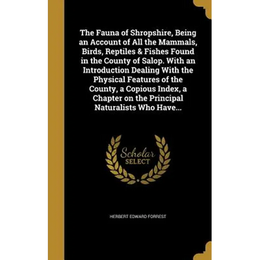 The Fauna of Shropshire, Being an Account of All the Mammals, Birds, Reptiles & Fishes Found in the County of Salop. With an Introduction Dealing With