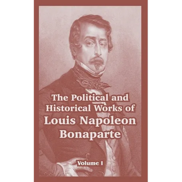The Political and Historical Works of Louis Napoleon Bonaparte: Volume I