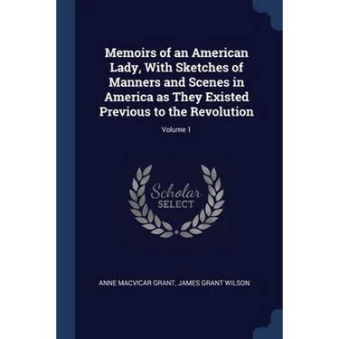 Memoirs of an American Lady, With Sketches of Manners and Scenes in America as They Existed Previous to the Revolution; Volume 1