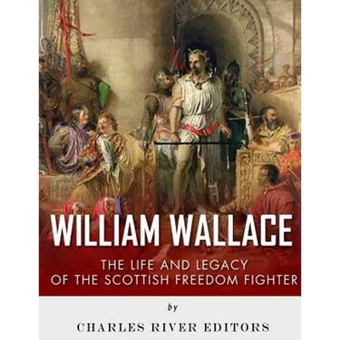 William Wallace: The Life and Legacy of the Scottish Freedom Fighter