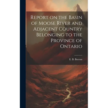 Report on the Basin of Moose River and Adjacent Country Belonging to the Province of Ontario