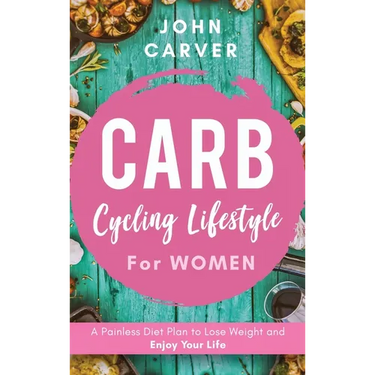 Carb Cycling Lifestyle for Women: A Painless Diet Plan to Lose Weight and Enjoy Your Life