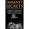 Darknet Secrets: A Beginner's Underground Playbook To The Secrets Of Staying Anonymous Online