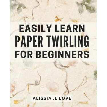Easily Learn Paper Twirling for Beginners: Discover the Art of Elegant Paper Folding: Step-by-Step Book for Newbies