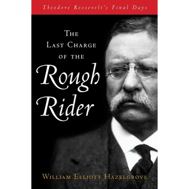 Last Charge of the Rough Rider: Theodore Roosevelt's Final Days