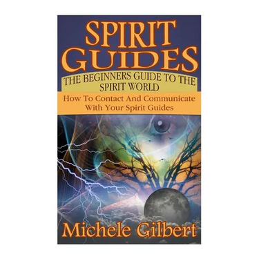 Spirit Guides: The Beginners Guide To The Spirit World: How To Contact And Communicate With Your Spirit Guides