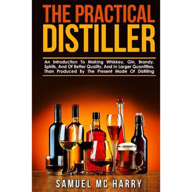 The Practical Distiller: An Introduction To Making Whiskey, Gin, Brandy, Spirits, And Of Better Quality, And In Larger Quantities, Than Produce