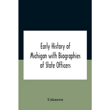 Early History Of Michigan With Biographies Of State Officers. Members Of Congress Judges And Legislators.