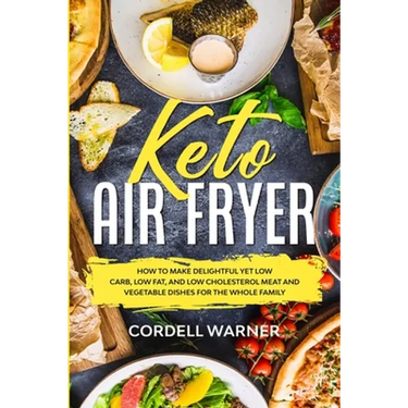 Keto Air Fryer: How To Make Delightful Yet Low Carb, Low Fat, and Low Cholesterol Meat and Vegetable Dishes For The Whole Family