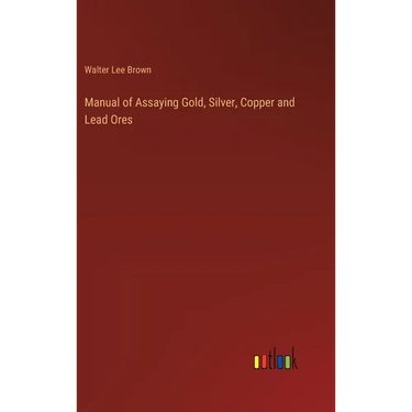 Manual of Assaying Gold, Silver, Copper and Lead Ores