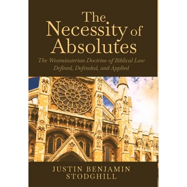 The Necessity of Absolutes: The Westminsterian Doctrine of Biblical Law Defined, Defended, and Applied