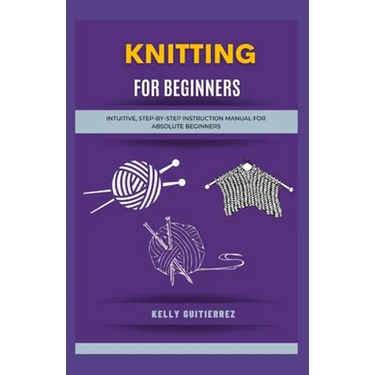 Knitting for Beginners: Intuitive, Step-by-Step Instruction Manual for Absolute Beginners