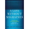 A Life Without Migraines: A Holistic and Little-Known Method For Living a Headache-Free Life