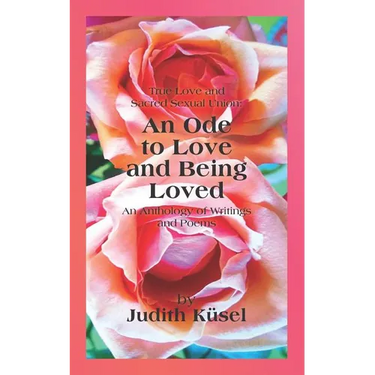 True Love and Sacred Sexual Union: An Ode to Love and Being Loved: An Anthology of Writings and Poems