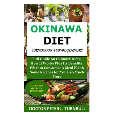 Okinawa Diet Handbook for Beginners: Full Guide on Okinawa Diets; How It Works Plus Its Benefits; What to Consume; A Meal Plan& Some Recipes for You&