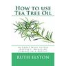 How to use Tea Tree Oil: 90 Great Ways to Use Natures "Medicine Cabinet in a Bottle"