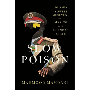Slow Poison: IDI Amin, Yoweri Museveni, and the Making of the Ugandan State
