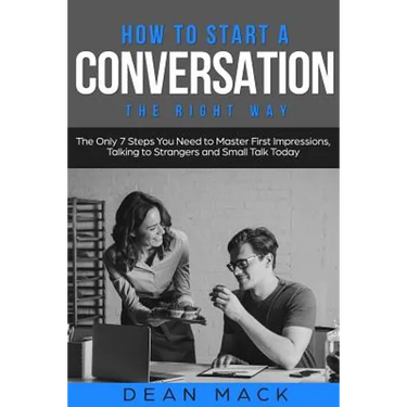 How to Start a Conversation: The Right Way - The Only 7 Steps You Need to Master First Impressions, Talking to Strangers and Small Talk Today
