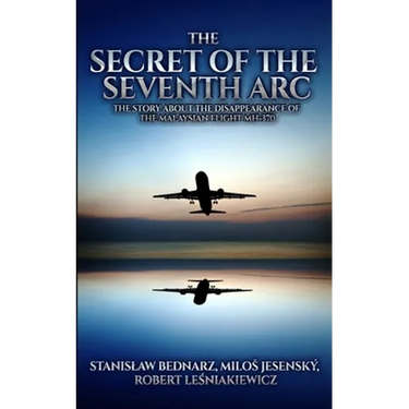 The Secret of the Seventh Arc: The Story About the Disappearance of the Malaysian Flight MH-370