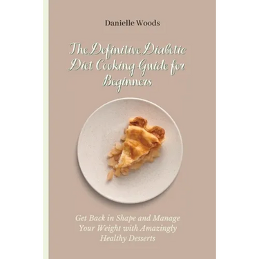 The Definitive Diabetic Diet Cooking Guide for Beginners: Get Back in Shape and Manage Your Weight with Amazingly Healthy Desserts