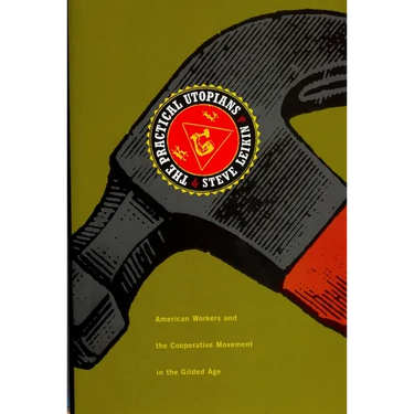 The Practical Utopians: American Workers and the Cooperative Movement in the Gilded Age