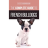 The Complete Guide to French Bulldogs: Everything you need to know to bring home your first French Bulldog Puppy