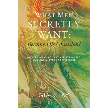 What Men Secretly Want: Become His Obsession!: How to Make Your Lover Attracted and Committed Forevermore