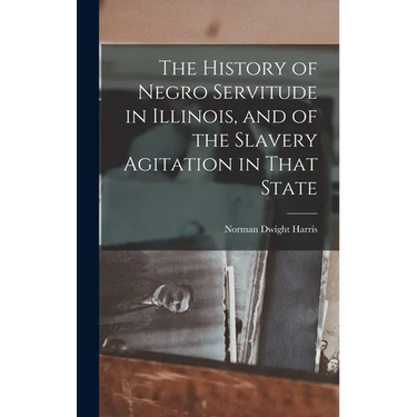 The History of Negro Servitude in Illinois, and of the Slavery Agitation in That State