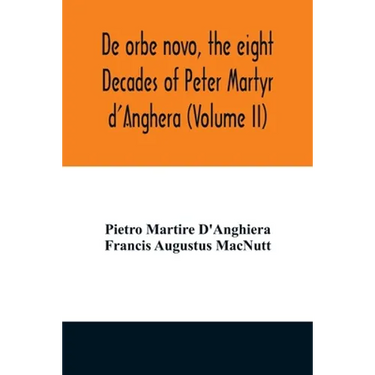 De orbe novo, the eight Decades of Peter Martyr d'Anghera (Volume II)