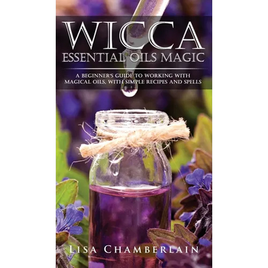 Wicca Essential Oils Magic: A Beginner's Guide to Working with Magical Oils, with Simple Recipes and Spells