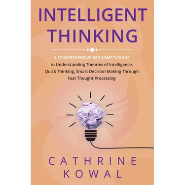 Intelligent Thinking: A Comprehensive Beginner's Guide to Understanding Theories of Intelligence, Quick Thinking, Smart Decision Making Through Fast T