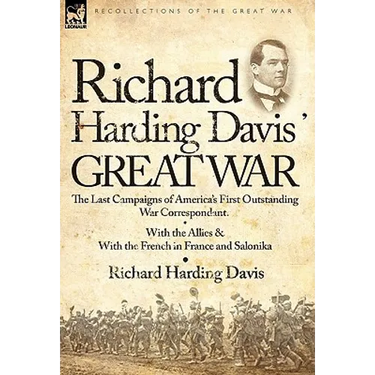 Richard Harding Davis' Great War: The Last Campaigns of America's First Outstanding War Correspondent-With the Allies & With the French in France and