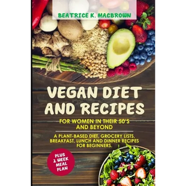 Vegan Diet And Recipes For Women In Their 50's And Beyond: A plant-based diet, grocery lists, breakfast, lunch and dinner recipes for beginners. Plus