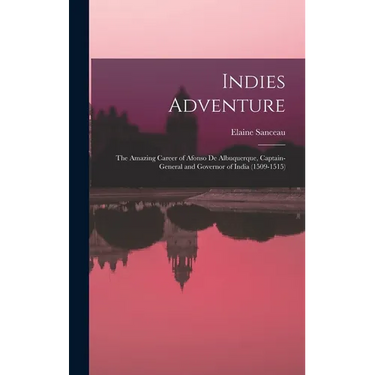 Indies Adventure; the Amazing Career of Afonso De Albuquerque, Captain-general and Governor of India (1509-1515)