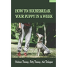 How To Housebreak Your Puppy In A Week: Obedience Training, Potty Training, And Techniques: How To Train Your Dog To Do Things
