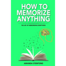 How To Memorize Anything: The Art Of Memorizing Everything