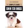 The Complete Guide to Shih Tzu Dogs: Learn Everything You Need to Know in Order to Prepare For, Find, Love, and Successfully Raise Your New Shih Tzu P