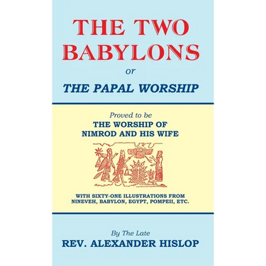 The Two Babylons, Or the Papal Worship: Proved to be THE WORSHIP OF NIMROD AND HIS WIFE