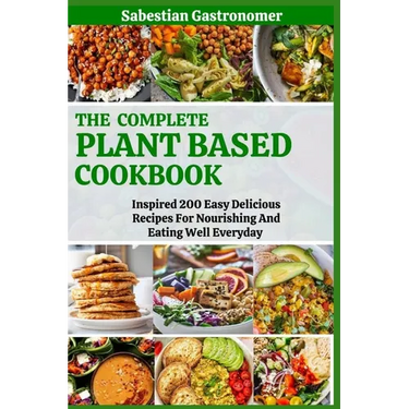 The Complete Plant Based Diet Cookbook: Inspired 200 Easy Delicious Recipes For Nourishing And Eating Well Everyday