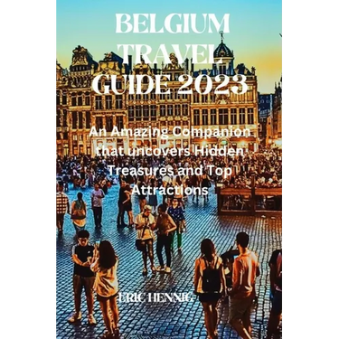 Belgium Travel Guide 2023: An Amazing Companion that uncovers Hidden Treasures and Top Attractions