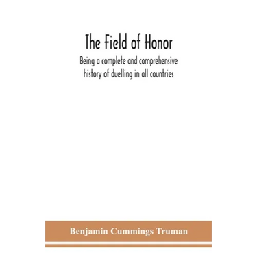 The Field Of Honor: Being A Complete And Comprehensive History Of Duelling In All Countries; Including The Judicial Duel Of Europe, The Private Duel O